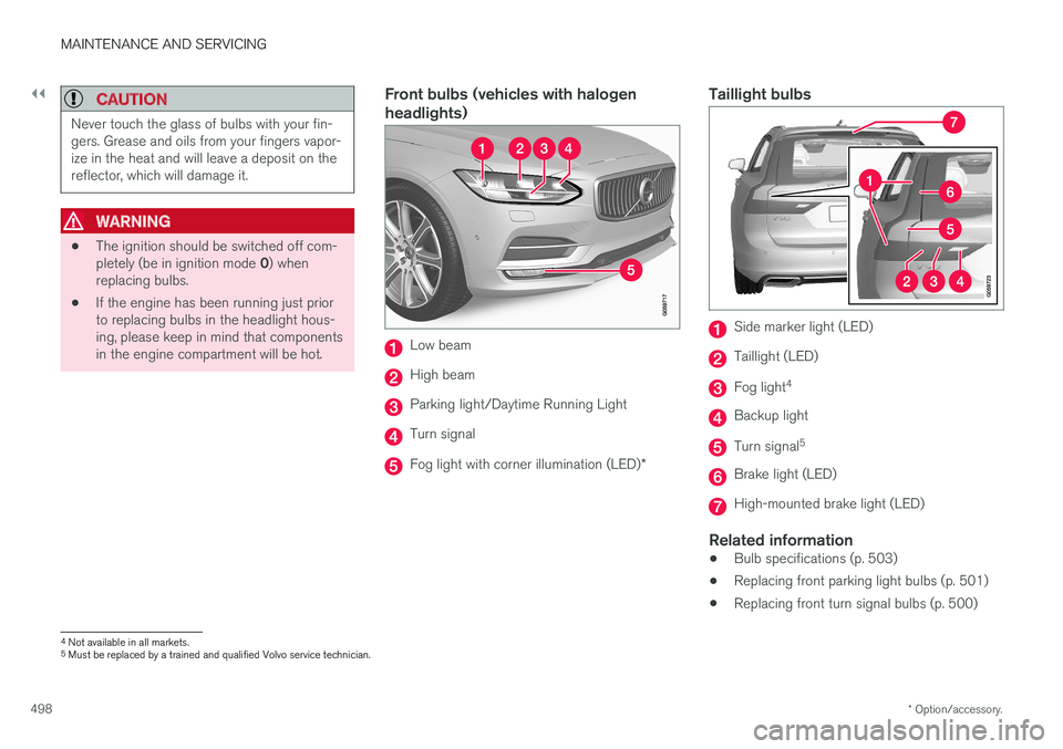VOLVO V90 CROSS COUNTRY 2017 Owner´s Manual ||
MAINTENANCE AND SERVICING
* Option/accessory.
498
CAUTION
Never touch the glass of bulbs with your fin- gers. Grease and oils from your fingers vapor-ize in the heat and will leave a deposit on the VOLVO V90 CROSS COUNTRY 2017 Owner´s Manual ||
MAINTENANCE AND SERVICING
* Option/accessory.
498
CAUTION
Never touch the glass of bulbs with your fin- gers. Grease and oils from your fingers vapor-ize in the heat and will leave a deposit on the
