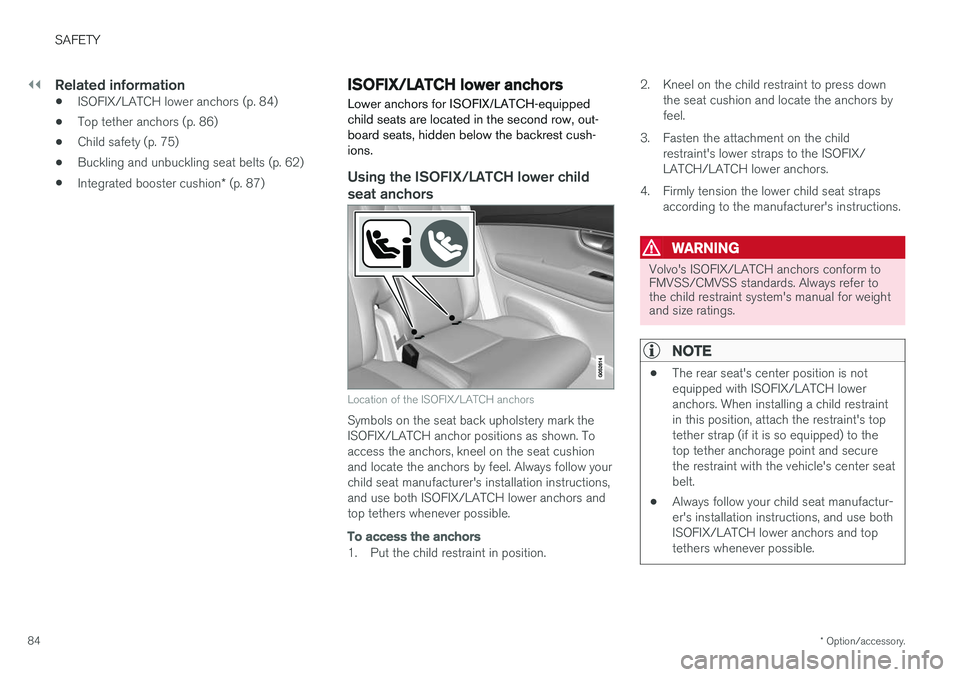 VOLVO XC90 2017 Owner´s Manual ||
SAFETY
* Option/accessory.
84
Related information
• ISOFIX/LATCH lower anchors (p. 84)
• Top tether anchors (p. 86)
• Child safety (p. 75)
• Buckling and unbuckling seat belts (p. 62)
• I VOLVO XC90 2017 Owner´s Manual ||
SAFETY
* Option/accessory.
84
Related information
• ISOFIX/LATCH lower anchors (p. 84)
• Top tether anchors (p. 86)
• Child safety (p. 75)
• Buckling and unbuckling seat belts (p. 62)
• I