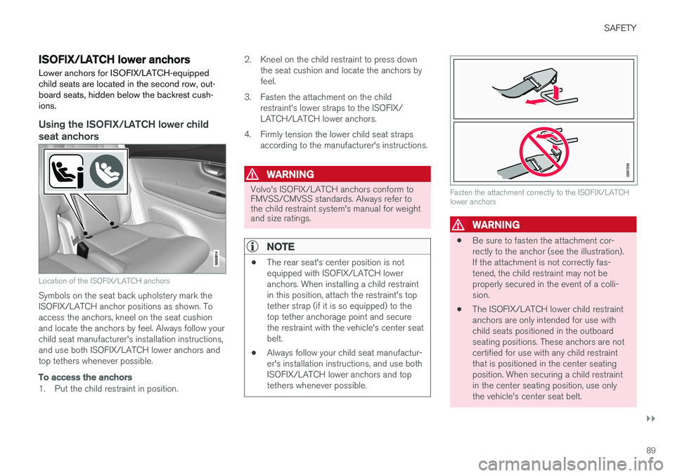 VOLVO XC90 T8 2017 Owner´s Manual SAFETY
}}
89
ISOFIX/LATCH lower anchors Lower anchors for ISOFIX/LATCH-equipped child seats are located in the second row, out-board seats, hidden below the backrest cush-ions.
Using the ISOFIX/LATCH VOLVO XC90 T8 2017 Owner´s Manual SAFETY
}}
89
ISOFIX/LATCH lower anchors Lower anchors for ISOFIX/LATCH-equipped child seats are located in the second row, out-board seats, hidden below the backrest cush-ions.
Using the ISOFIX/LATCH