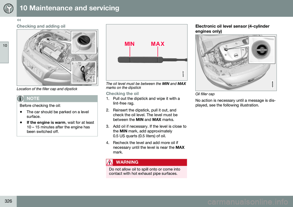 VOLVO S60 2016 Owner´s Manual ||
10 Maintenance and servicing
10
326
Checking and adding oil
G021734
Location of the filler cap and dipstick
NOTE
Before checking the oil: •The car should be parked on a level surface.
• If the VOLVO S60 2016 Owner´s Manual ||
10 Maintenance and servicing
10
326
Checking and adding oil
G021734
Location of the filler cap and dipstick
NOTE
Before checking the oil: •The car should be parked on a level surface.
• If the