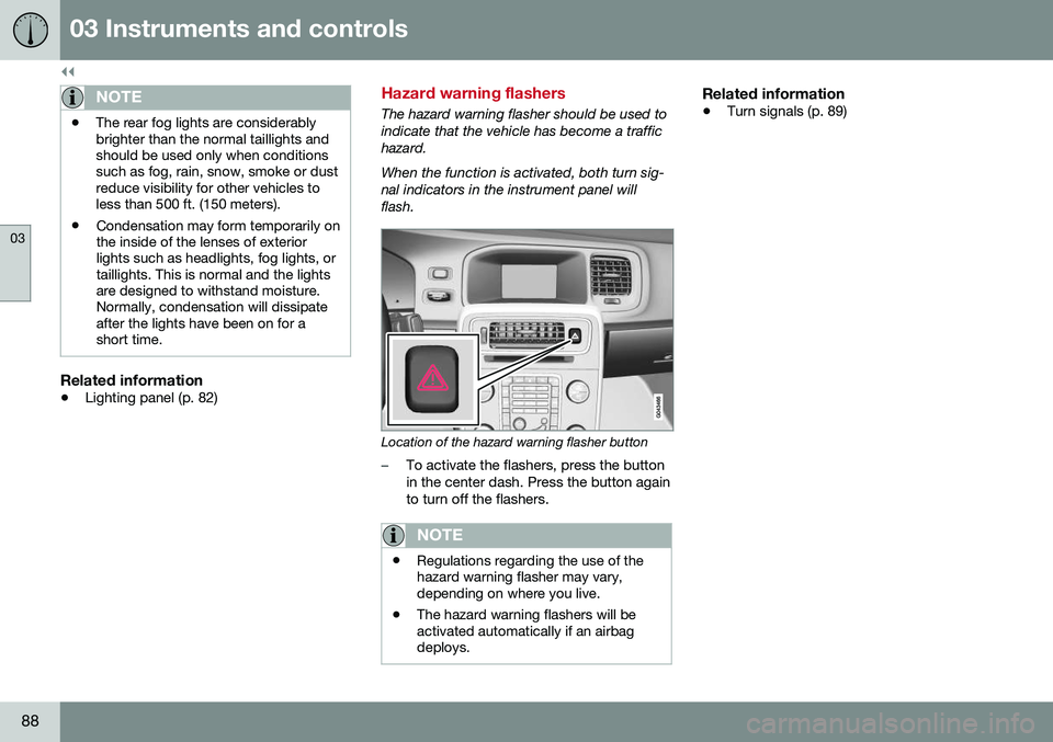 VOLVO S60 2016  Owner´s Manual ||
03 Instruments and controls
03
88
NOTE
•The rear fog lights are considerably brighter than the normal taillights andshould be used only when conditionssuch as fog, rain, snow, smoke or dustreduce