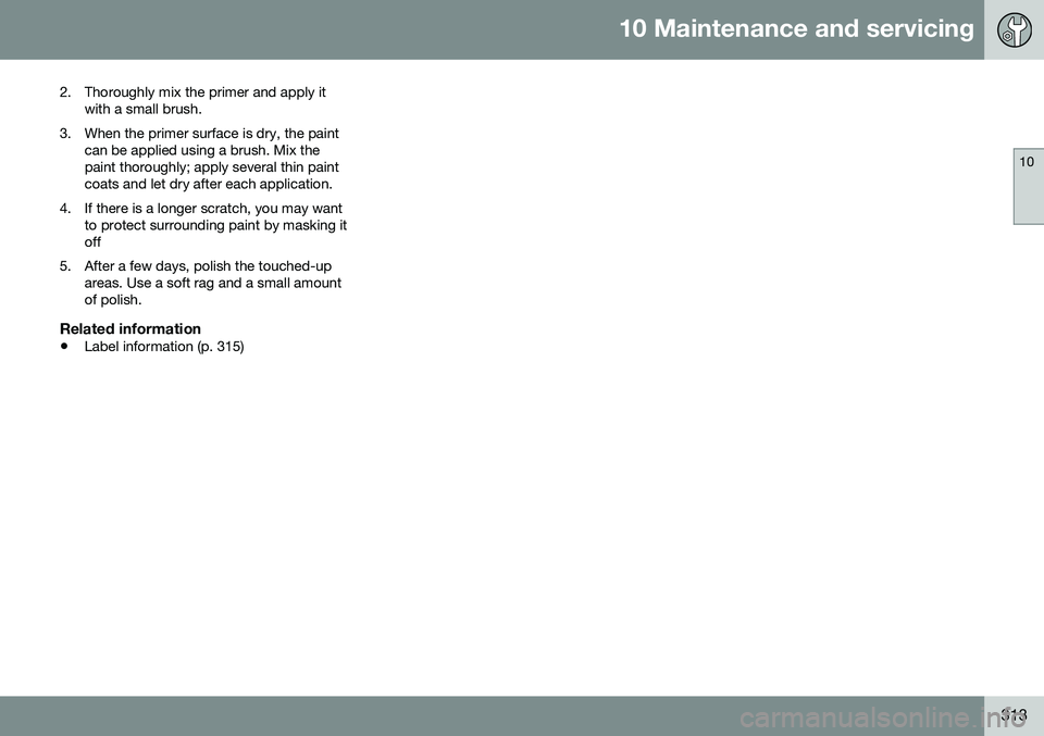 VOLVO S60 INSCRIPTION 2016 Owner´s Manual 10 Maintenance and servicing
10
313
2. Thoroughly mix the primer and apply it
with a small brush.
3. When the primer surface is dry, the paint can be applied using a brush. Mix the paint thoroughly; a VOLVO S60 INSCRIPTION 2016 Owner´s Manual 10 Maintenance and servicing
10
313
2. Thoroughly mix the primer and apply it
with a small brush.
3. When the primer surface is dry, the paint can be applied using a brush. Mix the paint thoroughly; a