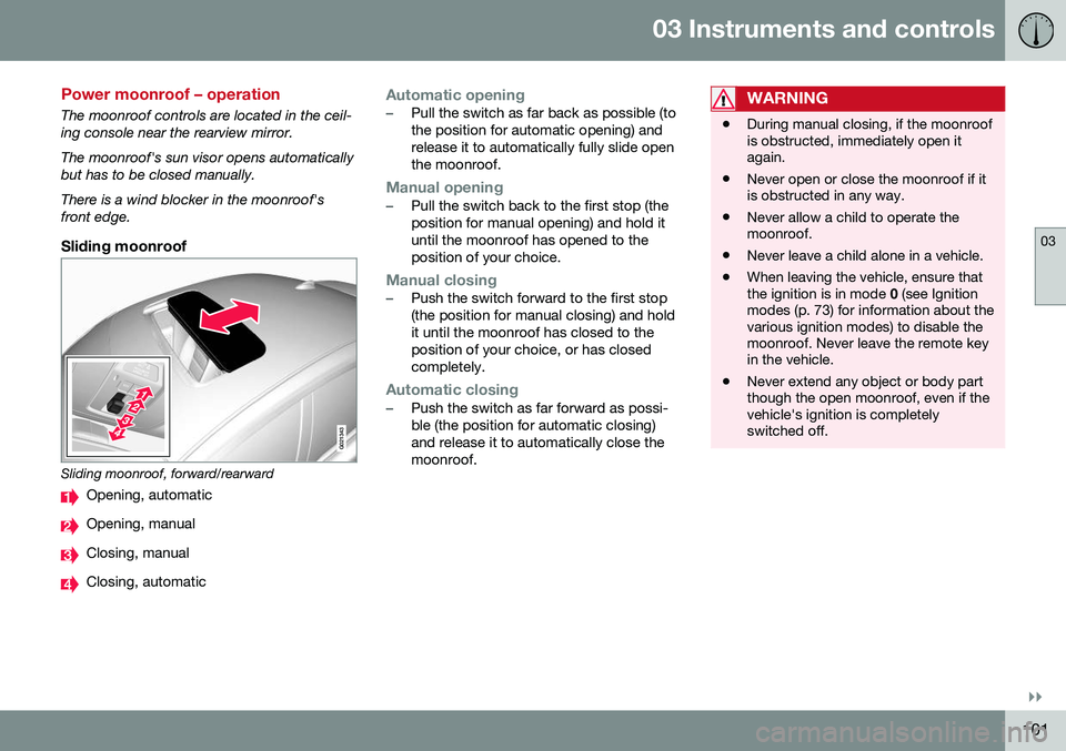 VOLVO S80 2016 Owner´s Manual 03 Instruments and controls
03
}}
101
Power moonroof – operation
The moonroof controls are located in the ceil- ing console near the rearview mirror. The moonroof's sun visor opens automatically VOLVO S80 2016 Owner´s Manual 03 Instruments and controls
03
}}
101
Power moonroof – operation
The moonroof controls are located in the ceil- ing console near the rearview mirror. The moonroof's sun visor opens automatically
