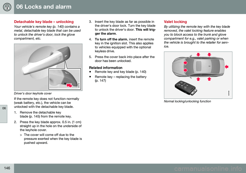 VOLVO S80 2016 Owner´s Manual 06 Locks and alarm
06
146
Detachable key blade – unlocking
Your vehicle's remote key (p. 140) contains a metal, detachable key blade that can be usedto unlock the driver's door, lock the glo VOLVO S80 2016 Owner´s Manual 06 Locks and alarm
06
146
Detachable key blade – unlocking
Your vehicle's remote key (p. 140) contains a metal, detachable key blade that can be usedto unlock the driver's door, lock the glo