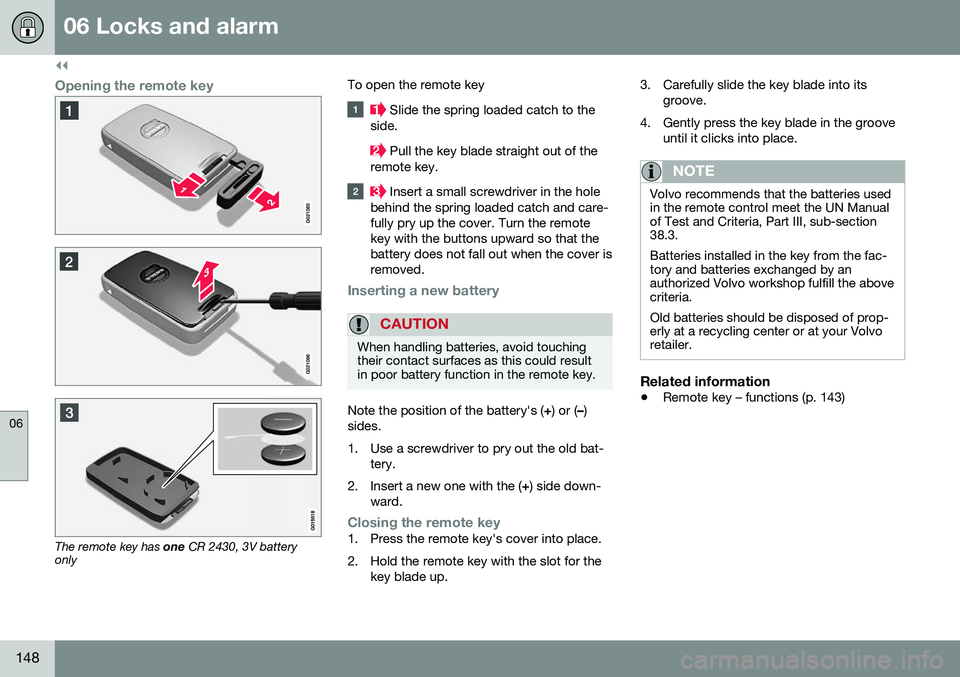 VOLVO S80 2016 Owner´s Manual ||
06 Locks and alarm
06
148
Opening the remote key
The remote key has one CR 2430, 3V battery
only To open the remote key
Slide the spring loaded catch to the
side.
Pull the key blade straight out VOLVO S80 2016 Owner´s Manual ||
06 Locks and alarm
06
148
Opening the remote key
The remote key has one CR 2430, 3V battery
only To open the remote key
Slide the spring loaded catch to the
side.
Pull the key blade straight out