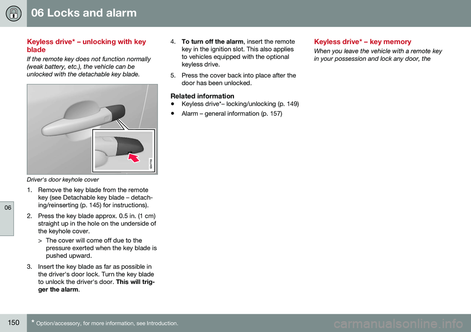 VOLVO S80 2016 Owner´s Manual 06 Locks and alarm
06
150* Option/accessory, for more information, see Introduction.
Keyless drive* – unlocking with key blade
If the remote key does not function normally (weak battery, etc.), the VOLVO S80 2016 Owner´s Manual 06 Locks and alarm
06
150* Option/accessory, for more information, see Introduction.
Keyless drive* – unlocking with key blade
If the remote key does not function normally (weak battery, etc.), the