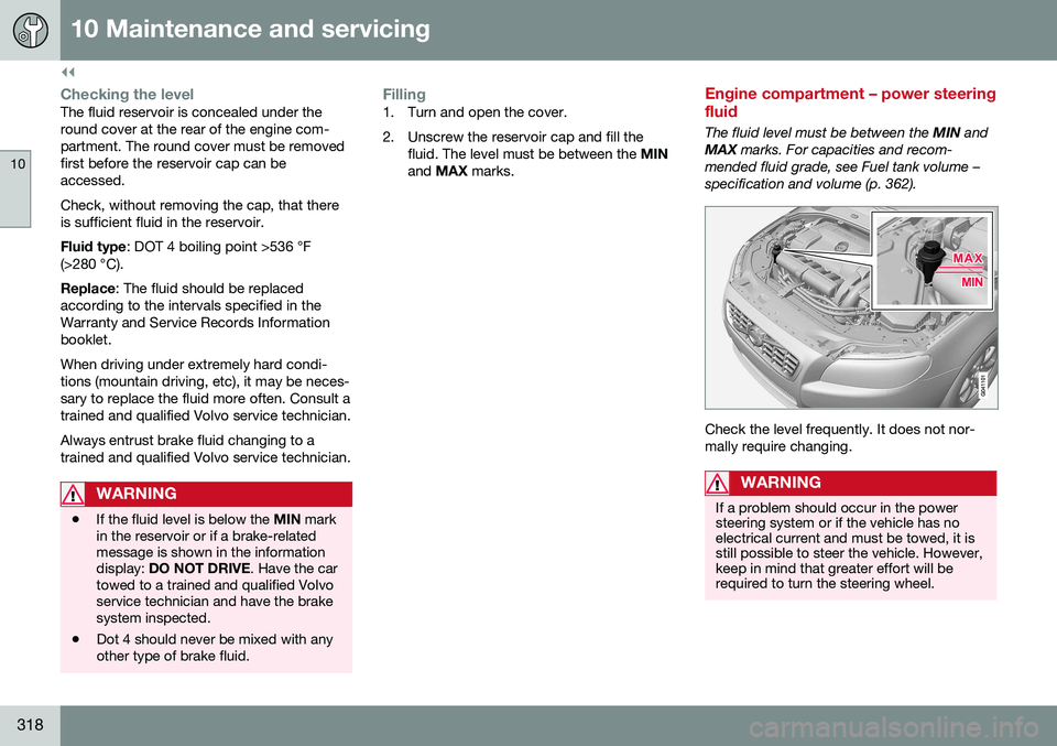 VOLVO S80 2016  Owner´s Manual ||
10 Maintenance and servicing
10
318
Checking the levelThe fluid reservoir is concealed under the round cover at the rear of the engine com-partment. The round cover must be removedfirst before the 