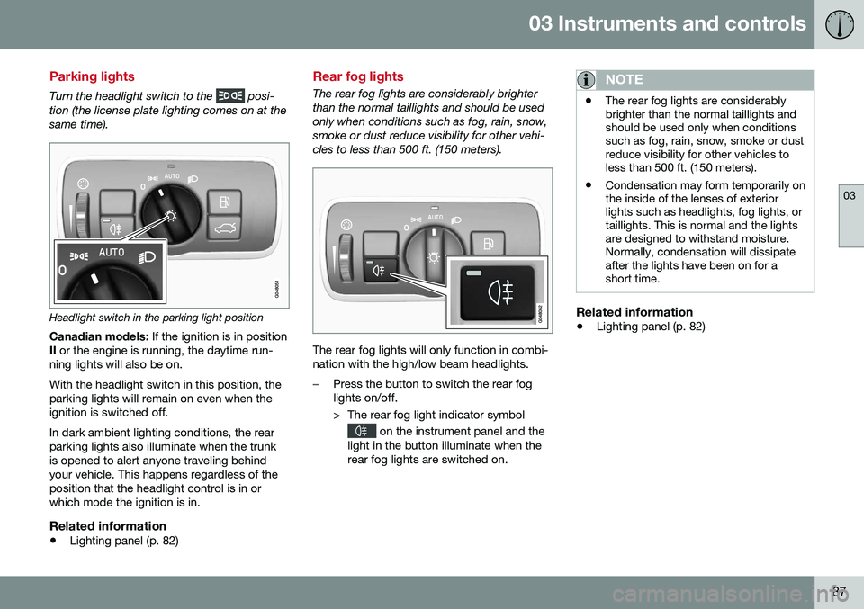 VOLVO S80 2016  Owner´s Manual 03 Instruments and controls
03
87
Parking lights
Turn the headlight switch to the  posi-
tion (the license plate lighting comes on at the same time).
Headlight switch in the parking light position
Can