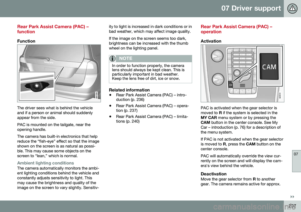 VOLVO XC70 2016 Owner´s Manual 07 Driver support
07
}}
237
Rear Park Assist Camera (PAC) – function
Function
The driver sees what is behind the vehicle and if a person or animal should suddenlyappear from the side. PAC is mounted VOLVO XC70 2016 Owner´s Manual 07 Driver support
07
}}
237
Rear Park Assist Camera (PAC) – function
Function
The driver sees what is behind the vehicle and if a person or animal should suddenlyappear from the side. PAC is mounted