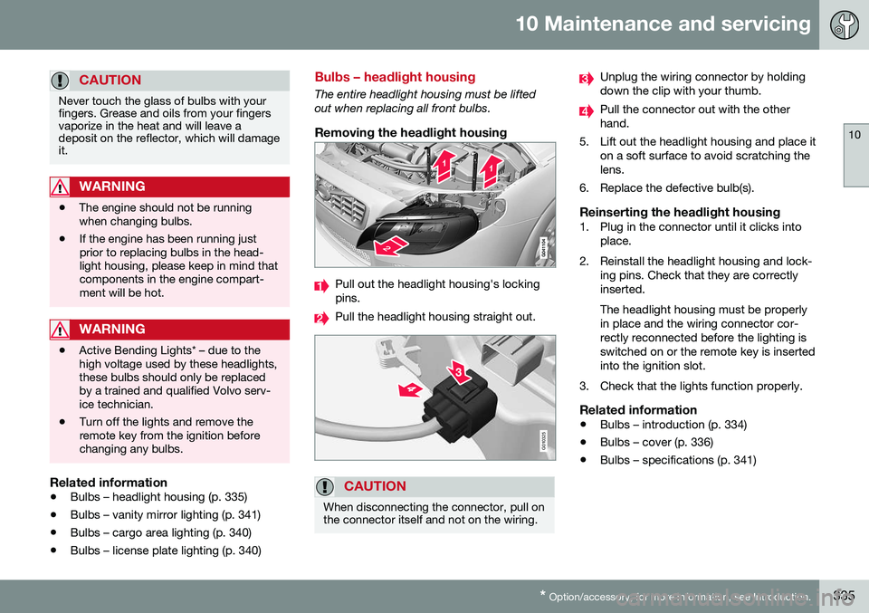 VOLVO XC70 2016  Owner´s Manual 10 Maintenance and servicing
10
* Option/accessory, for more information, see Introduction.335
CAUTION
Never touch the glass of bulbs with your fingers. Grease and oils from your fingersvaporize in th