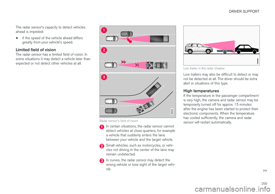 VOLVO XC90 T8 2016  Owner´s Manual DRIVER SUPPORT
}}
259
The radar sensor's capacity to detect vehicles ahead is impeded:
• if the speed of the vehicle ahead differs greatly from your vehicle's speed.
Limited field of visionT