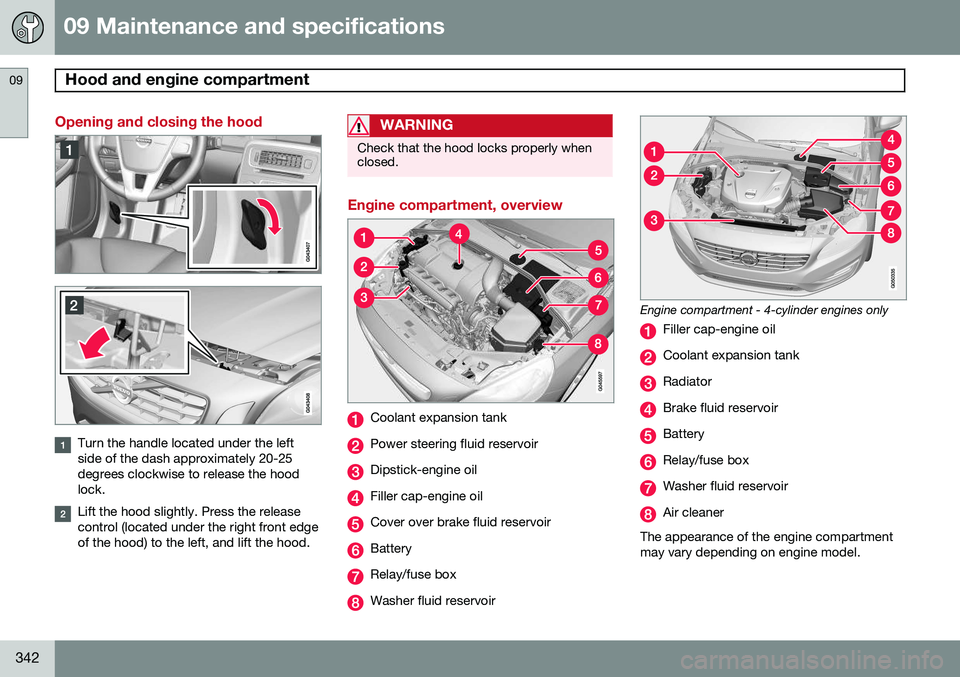 VOLVO S60 2015  Owner´s Manual 09 Maintenance and specifications
Hood and engine compartment 09
342
Opening and closing the hood
Turn the handle located under the left side of the dash approximately 20-25degrees clockwise to releas