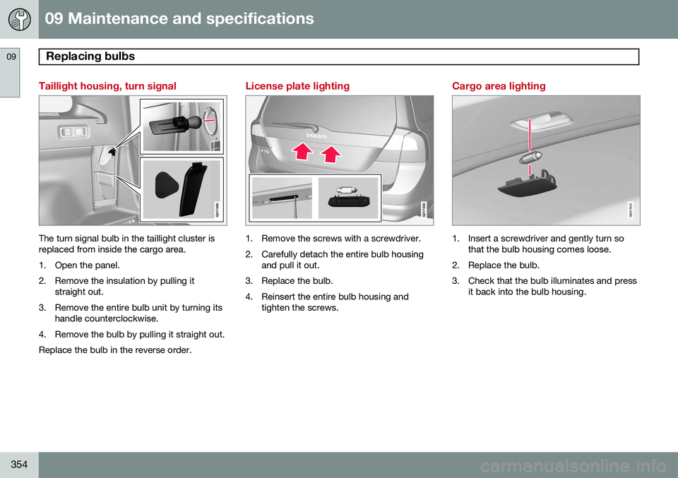 VOLVO XC70 2015 Owner´s Manual 09 Maintenance and specifications
Replacing bulbs 09
354
Taillight housing, turn signal
G017456
The turn signal bulb in the taillight cluster is replaced from inside the cargo area.
1. Open the panel VOLVO XC70 2015 Owner´s Manual 09 Maintenance and specifications
Replacing bulbs 09
354
Taillight housing, turn signal
G017456
The turn signal bulb in the taillight cluster is replaced from inside the cargo area.
1. Open the panel