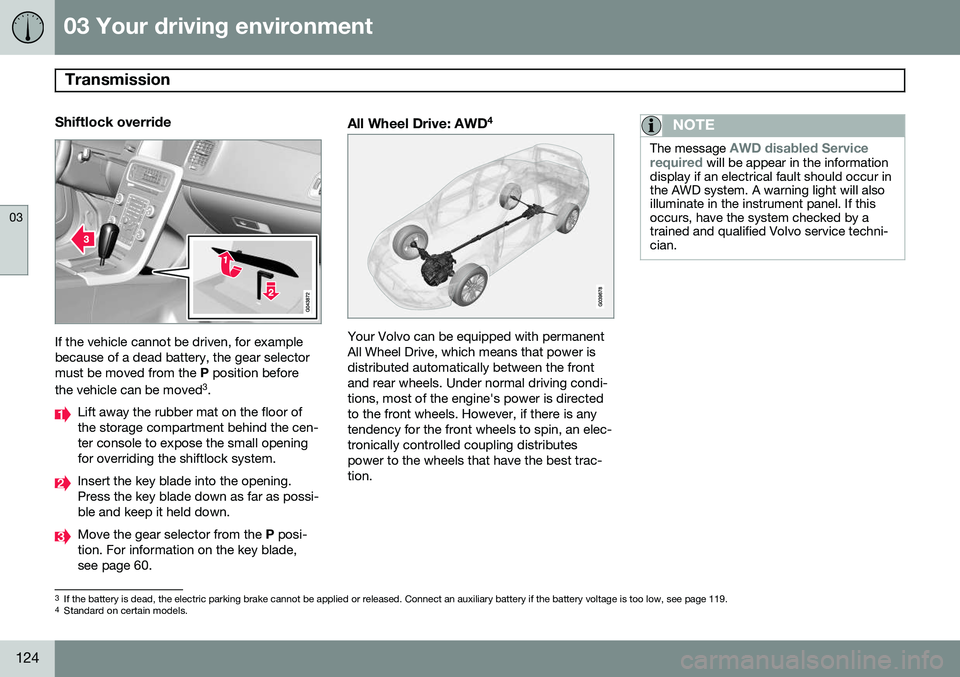 VOLVO S80 2014 Owner´s Manual 03 Your driving environment
Transmission
03
124
Shiftlock override
If the vehicle cannot be driven, for example because of a dead battery, the gear selectormust be moved from the P position before
th VOLVO S80 2014 Owner´s Manual 03 Your driving environment
Transmission
03
124
Shiftlock override
If the vehicle cannot be driven, for example because of a dead battery, the gear selectormust be moved from the P position before
th