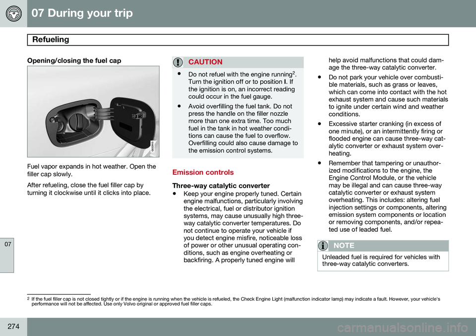 VOLVO S80 2014 Owner´s Manual 07 During your trip
Refueling
07
274
Opening/closing the fuel cap
G022915
Fuel vapor expands in hot weather. Open the filler cap slowly. After refueling, close the fuel filler cap by turning it clock VOLVO S80 2014 Owner´s Manual 07 During your trip
Refueling
07
274
Opening/closing the fuel cap
G022915
Fuel vapor expands in hot weather. Open the filler cap slowly. After refueling, close the fuel filler cap by turning it clock