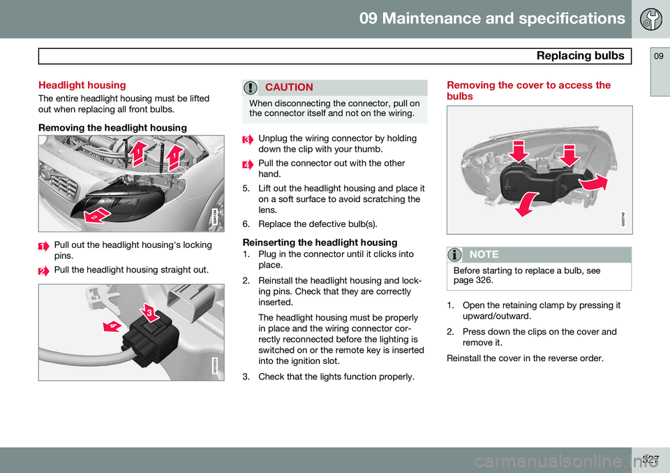 VOLVO S80 2014  Owner´s Manual 09 Maintenance and specifications
 Replacing bulbs09
327
Headlight housing
The entire headlight housing must be lifted out when replacing all front bulbs.
Removing the headlight housing
Pull out the h