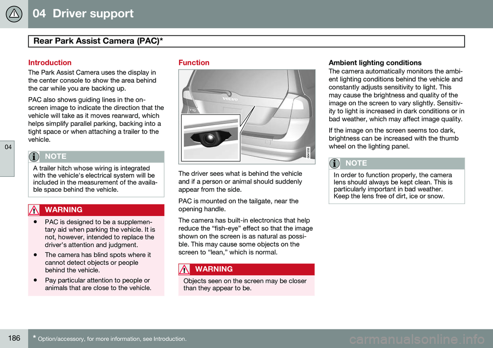 VOLVO XC70 2014 Owner´s Manual 04 Driver support
Rear Park Assist Camera (PAC)*
04
186* Option/accessory, for more information, see Introduction.
Introduction
The Park Assist Camera uses the display in the center console to show VOLVO XC70 2014 Owner´s Manual 04 Driver support
Rear Park Assist Camera (PAC)*
04
186* Option/accessory, for more information, see Introduction.
Introduction
The Park Assist Camera uses the display in the center console to show
