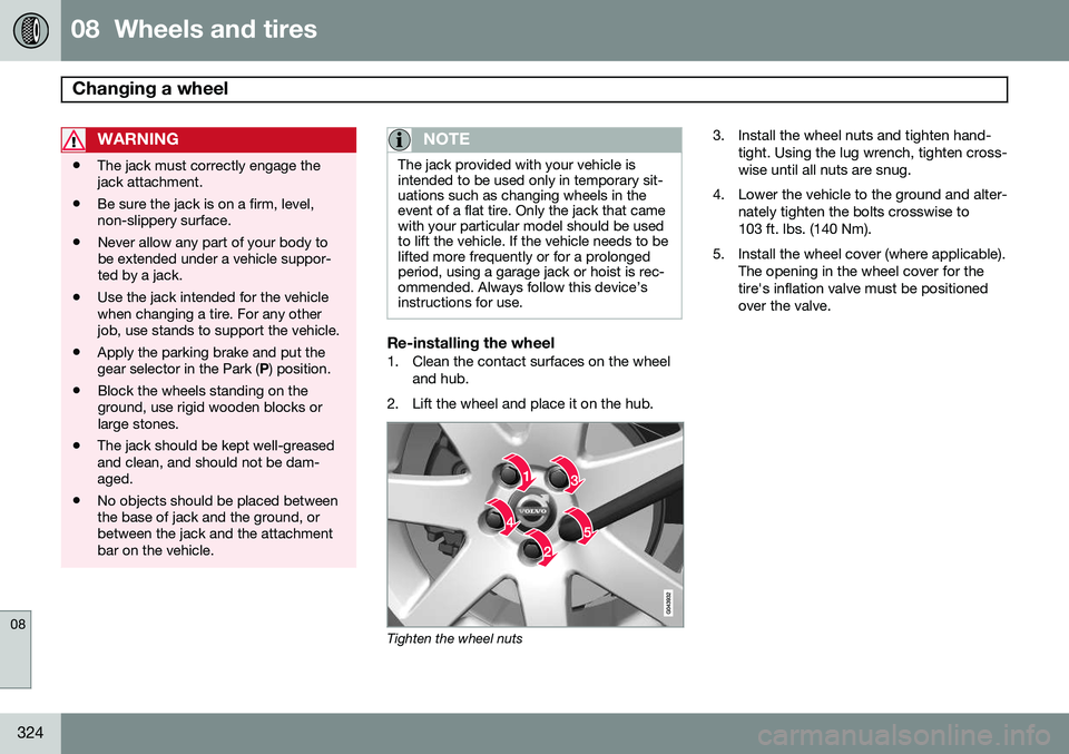 VOLVO XC70 2014  Owner´s Manual 08  Wheels and tires
Changing a wheel  
08
324
WARNING
•The jack must correctly engage the jack attachment.
• Be sure the jack is on a firm, level,non-slippery surface.
• Never allow any part of