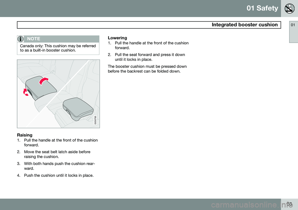VOLVO XC90 2014 Owner´s Manual 01 Safety
Integrated booster cushion01
53
NOTE
Canada only: This cushion may be referred to as a built-in booster cushion.
G030708
Raising1. Pull the handle at the front of the cushionforward.
2. Mov VOLVO XC90 2014 Owner´s Manual 01 Safety
Integrated booster cushion01
53
NOTE
Canada only: This cushion may be referred to as a built-in booster cushion.
G030708
Raising1. Pull the handle at the front of the cushionforward.
2. Mov