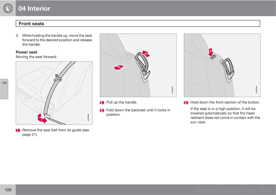 VOLVO C30 2013  Owner´s Manual 04 Interior
Front seats 
04
108
3. While holding the handle up, move the seat
forward to the desired position and release
the handle.
Power seatMoving the seat forward:
Remove the seat belt from its g