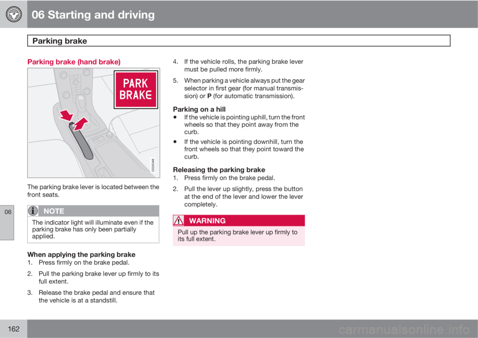 VOLVO C30 2013 Owner´s Manual 06 Starting and driving
Parking brake
06
162
Parking brake (hand brake)
G026348
The parking brake lever is located between the
front seats.
NOTE
The indicator light will illuminate even if the
parkin VOLVO C30 2013 Owner´s Manual 06 Starting and driving
Parking brake
06
162
Parking brake (hand brake)
G026348
The parking brake lever is located between the
front seats.
NOTE
The indicator light will illuminate even if the
parkin