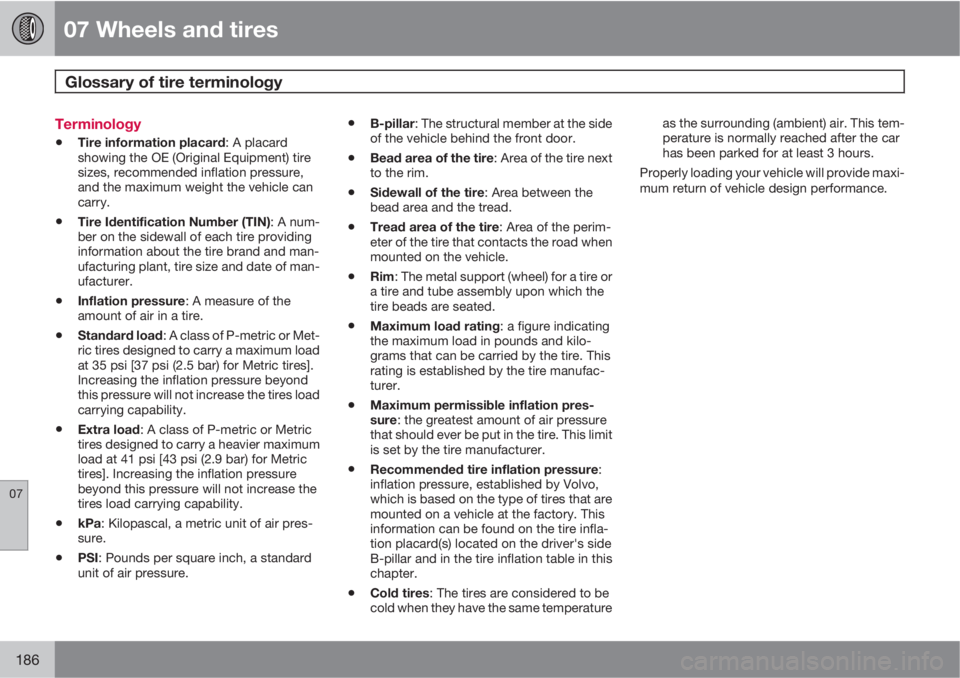 VOLVO C30 2013  Owner´s Manual 07 Wheels and tires
Glossary of tire terminology 
07
186
Terminology
•Tire information placard: A placard
showing the OE (Original Equipment) tire
sizes, recommended inflation pressure,
and the maxi