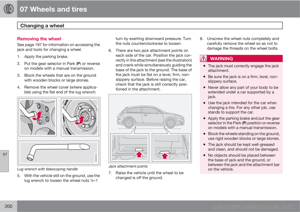 VOLVO C30 2013  Owner´s Manual 07 Wheels and tires
Changing a wheel 
07
200
Removing the wheel
See page 197 for information on accessing the
jack and tools for changing a wheel.
1. Apply the parking brake.
2.
Put the gear selector 