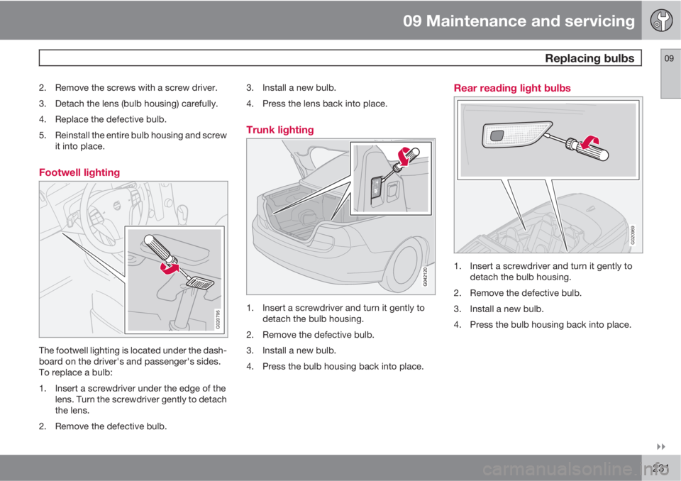 VOLVO C70 2013  Owner´s Manual 09 Maintenance and servicing
 Replacing bulbs09

231
2. Remove the screws with a screw driver.
3. Detach the lens (bulb housing) carefully.
4. Replace the defective bulb.
5. Reinstall the entire bul