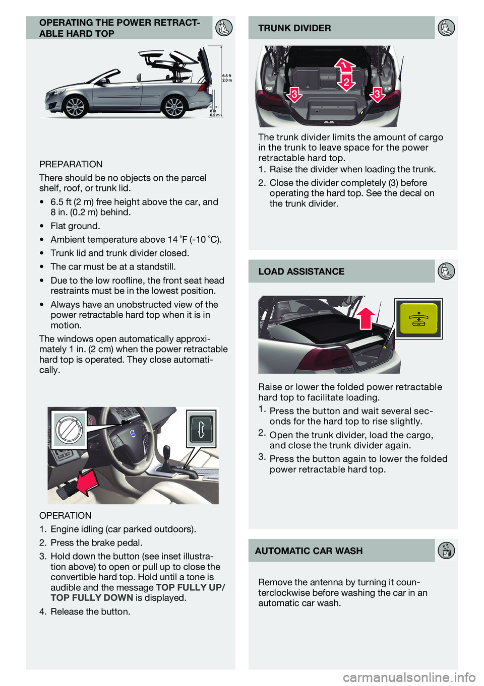 VOLVO C70 2013  Quick Guide operatIng the power retract-
able hard top
PreParatIoN
there should be no objects on the parcel 
shelf, roof, or trunk lid.
•	 6.5 ft (2 m) free height above the car, and 
8 in. (0.2 m) behind.
•	