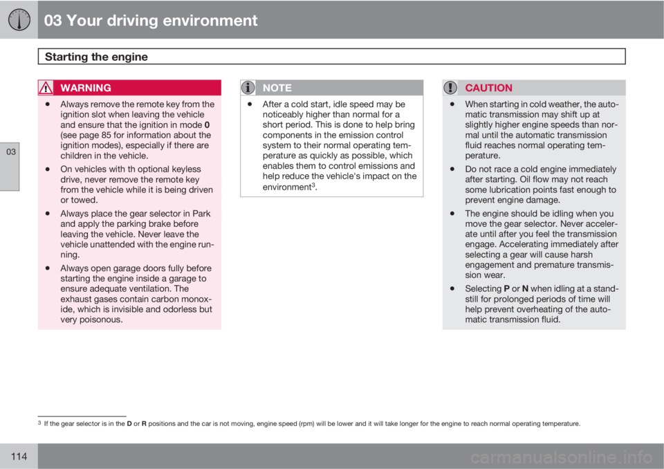 VOLVO S60 2013 Owner´s Manual 03 Your driving environment
Starting the engine
03
114
WARNING
•Always remove the remote key from the
ignition slot when leaving the vehicle
and ensure that the ignition in mode 0
(see page 85 for VOLVO S60 2013 Owner´s Manual 03 Your driving environment
Starting the engine
03
114
WARNING
•Always remove the remote key from the
ignition slot when leaving the vehicle
and ensure that the ignition in mode 0
(see page 85 for