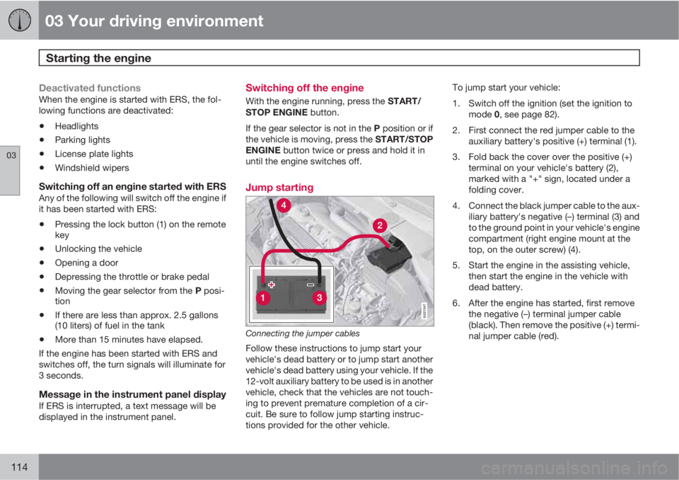 VOLVO S80 2013  Owner´s Manual 03 Your driving environment
Starting the engine 
03
114
Deactivated functionsWhen the engine is started with ERS, the fol-
lowing functions are deactivated:
•Headlights
•Parking lights
•License 