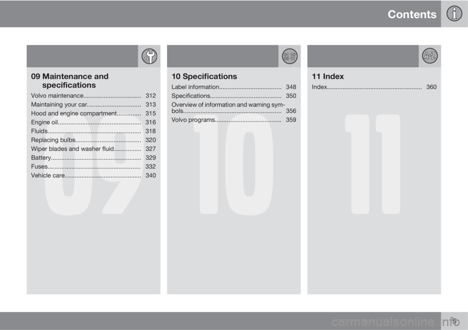 VOLVO S80 2013  Owner´s Manual Contents
5
09
09 Maintenance and
specifications
Volvo maintenance.................................. 312
Maintaining your car............................... 313
Hood and engine compartment.............