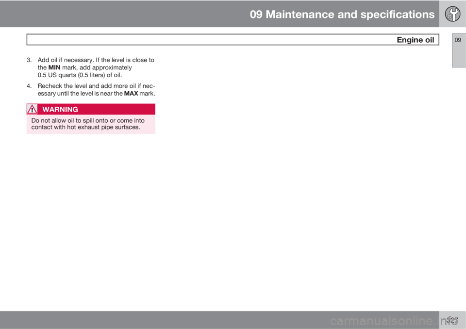 VOLVO XC60 2013 Owner´s Manual 09 Maintenance and specifications
Engine oil09
327
3. Add oil if necessary. If the level is close to
the MIN mark, add approximately
0.5 US quarts (0.5 liters) of oil.
4. Recheck the level and add mo VOLVO XC60 2013 Owner´s Manual 09 Maintenance and specifications
Engine oil09
327
3. Add oil if necessary. If the level is close to
the MIN mark, add approximately
0.5 US quarts (0.5 liters) of oil.
4. Recheck the level and add mo