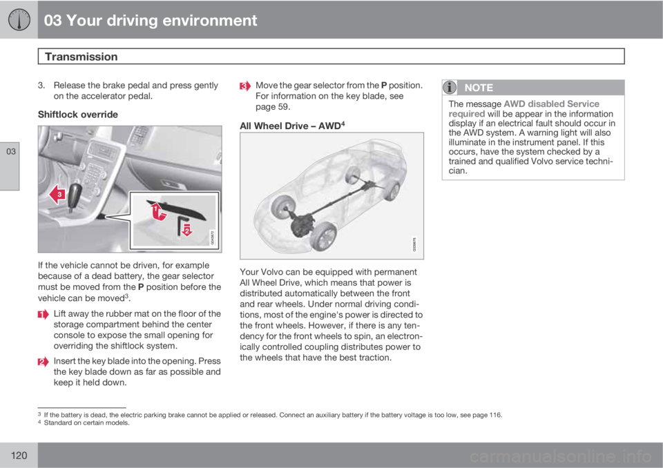 VOLVO XC70 2013  Owner´s Manual 03 Your driving environment
Transmission 
03
120
3. Release the brake pedal and press gently
on the accelerator pedal.
Shiftlock override
If the vehicle cannot be driven, for example
because of a dead