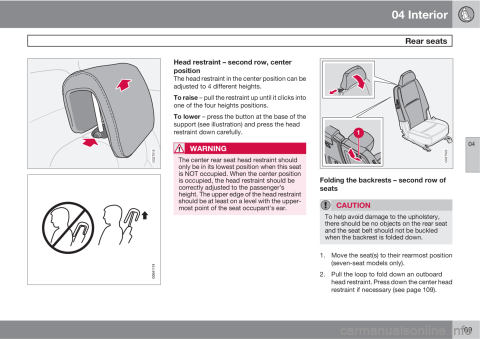 VOLVO XC90 2013  Owner´s Manual 04 Interior
 Rear seats
04
109
G027015
Head restraint – second row, center
position
The head restraint in the center position can be
adjusted to 4 different heights.
To raise – pull the restraint 