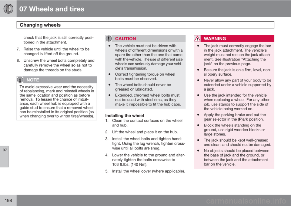 VOLVO XC90 2013  Owner´s Manual 07 Wheels and tires
Changing wheels 
07
198
check that the jack is still correctly posi-
tioned in the attachment.
7. Raise the vehicle until the wheel to be
changed is lifted off the ground.
8. Unscr