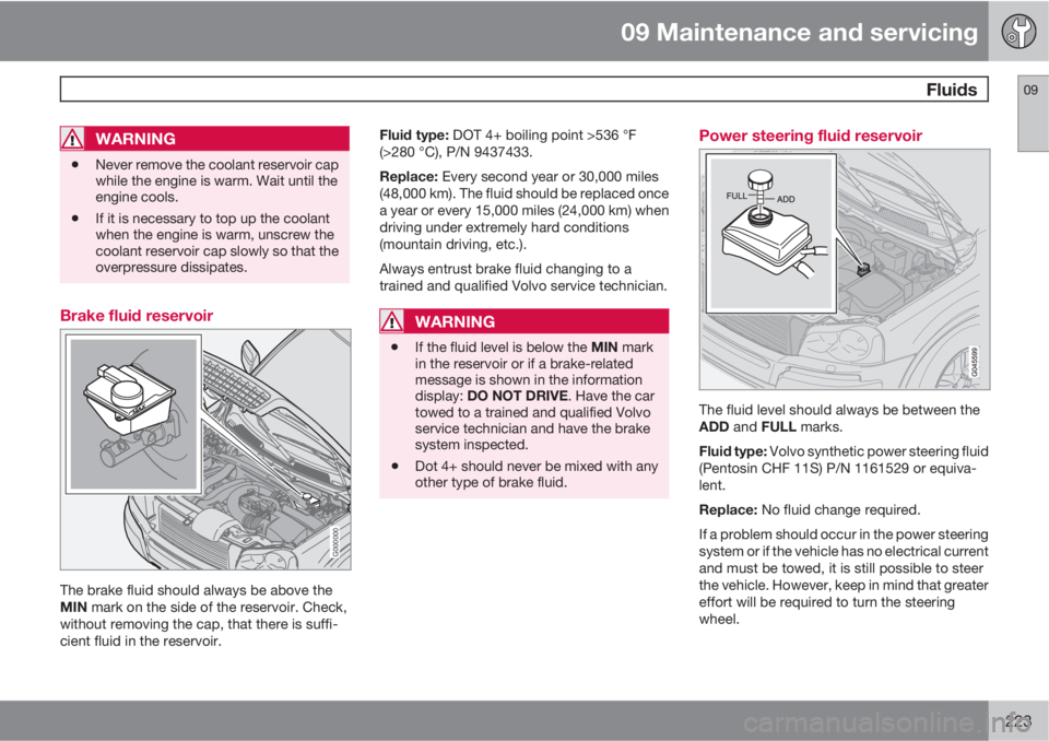VOLVO XC90 2013  Owner´s Manual 09 Maintenance and servicing
 Fluids09
223
WARNING
•Never remove the coolant reservoir cap
while the engine is warm. Wait until the
engine cools.
•If it is necessary to top up the coolant
when the