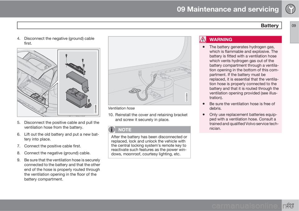 VOLVO XC90 2013 Owner´s Manual 09 Maintenance and servicing
Battery09
227
4. Disconnect the negative (ground) cable
first.
5. Disconnect the positive cable and pull the
ventilation hose from the battery.
6. Lift out the old batter VOLVO XC90 2013 Owner´s Manual 09 Maintenance and servicing
Battery09
227
4. Disconnect the negative (ground) cable
first.
5. Disconnect the positive cable and pull the
ventilation hose from the battery.
6. Lift out the old batter