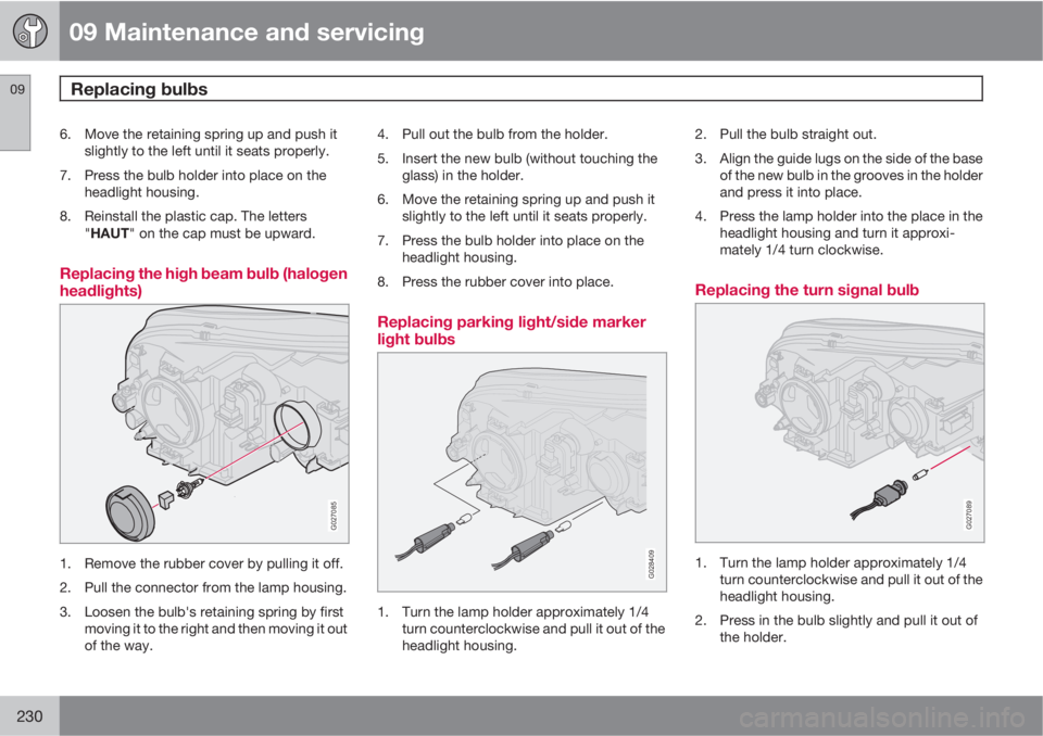 VOLVO XC90 2013  Owner´s Manual 09 Maintenance and servicing
Replacing bulbs 09
230
6. Move the retaining spring up and push it
slightly to the left until it seats properly.
7. Press the bulb holder into place on the
headlight housi