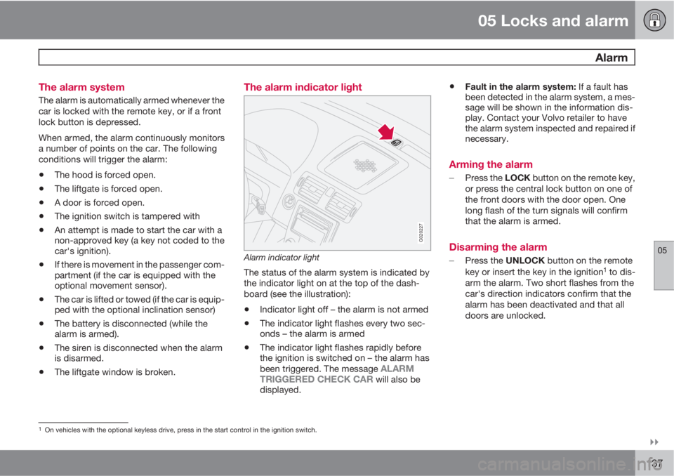 VOLVO C30 2012  Owner´s Manual 05 Locks and alarm
 Alarm
05

137 The alarm system
The alarm is automatically armed whenever the
car is locked with the remote key, or if a front
lock button is depressed.
When armed, the alarm cont