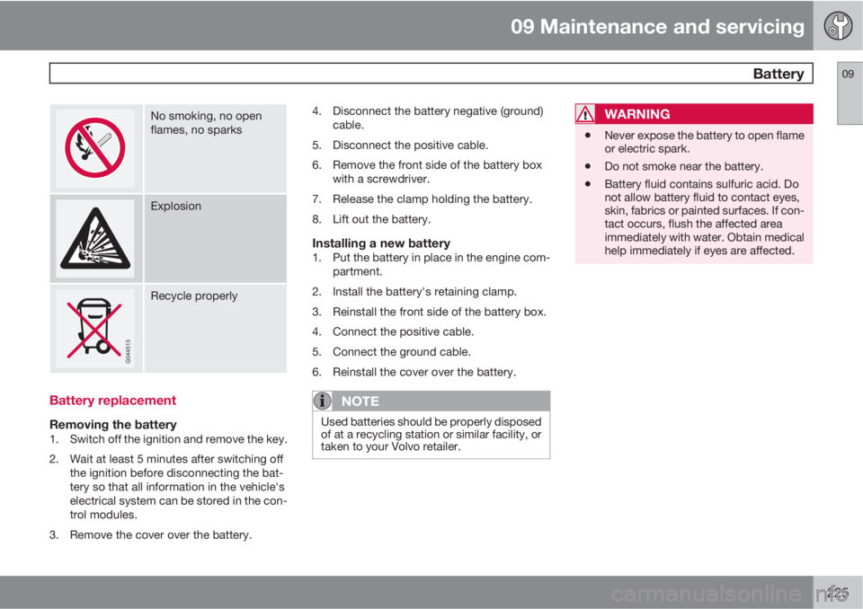 VOLVO C70 2012  Owner´s Manual 09 Maintenance and servicing
 Battery09
225
No smoking, no open
flames, no sparks
Explosion
Recycle properly
Battery replacement
Removing the battery1. Switch off the ignition and remove the key.
2. W