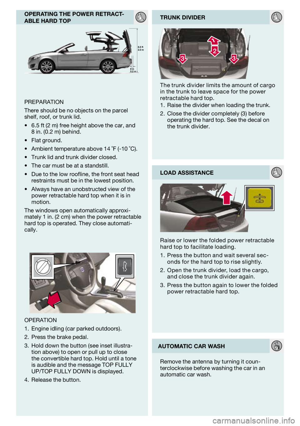 VOLVO C70 2012  Quick Guide 
operatIng the power retract-able hard top
PreParatIoN
there should be no objects on the parcel 
shelf, roof, or trunk lid.
6.5 ft (2 m) free height above the car, and 8 in. (0.2 m) behind.
Flat groun