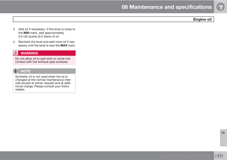 VOLVO S80 2012  Owner´s Manual 08 Maintenance and specifications
 Engine oil
08
311
3. Add oil if necessary. If the level is close to
the MIN mark, add approximately
0.5 US quarts (0.5 liters) of oil.
4. Recheck the level and add m