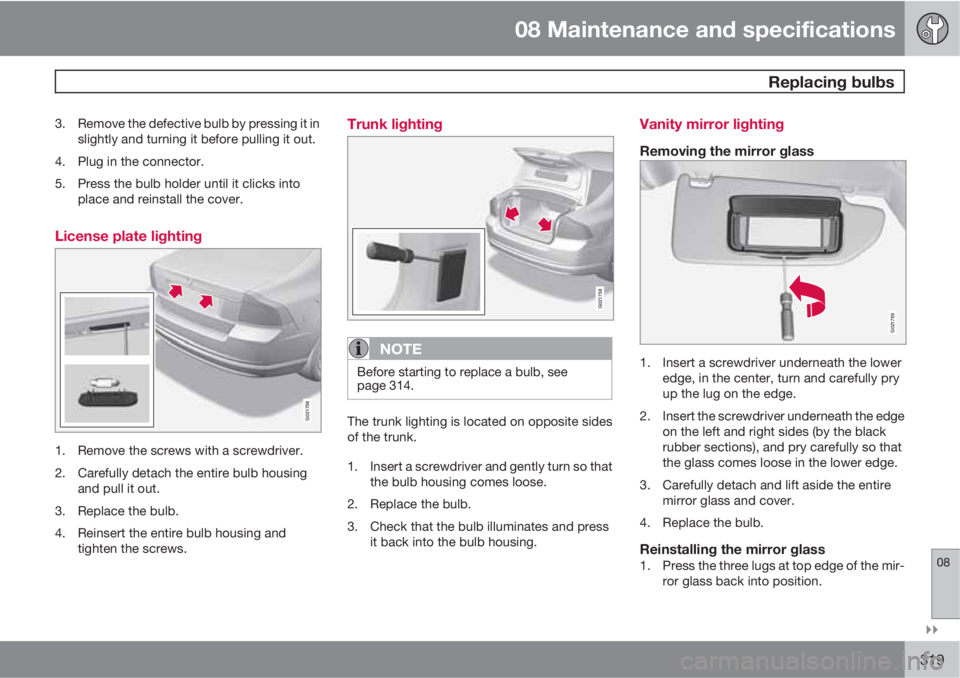 VOLVO S80 2012  Owner´s Manual 08 Maintenance and specifications
 Replacing bulbs
08

319
3. Remove the defective bulb by pressing it in
slightly and turning it before pulling it out.
4. Plug in the connector.
5. Press the bulb h