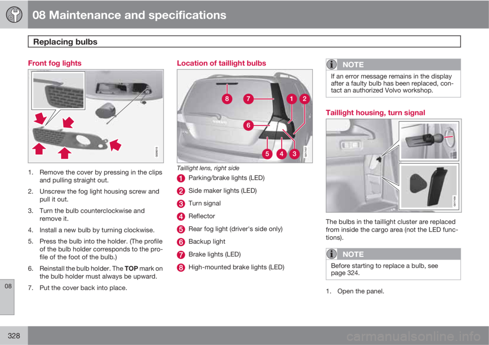 VOLVO XC70 2012  Owner´s Manual 08 Maintenance and specifications
Replacing bulbs 
08
328
Front fog lights
1. Remove the cover by pressing in the clips
and pulling straight out.
2. Unscrew the fog light housing screw and
pull it out