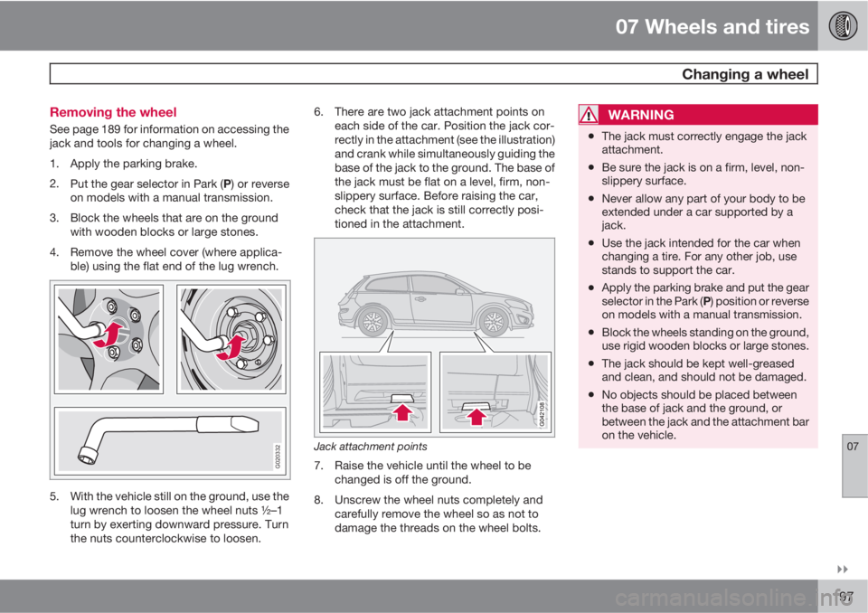 VOLVO C30 2011  Owner´s Manual 07 Wheels and tires
 Changing a wheel
07

197 Removing the wheel
See page 189 for information on accessing the
jack and tools for changing a wheel.
1. Apply the parking brake.
2.
Put the gear select
