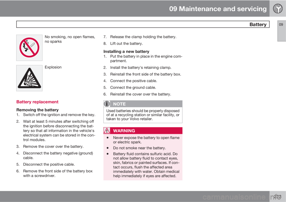 VOLVO C30 2011  Owner´s Manual 09 Maintenance and servicing
 Battery09
223
No smoking, no open flames,
no sparks
Explosion
Battery replacement
Removing the battery1. Switch off the ignition and remove the key.
2. Wait at least 5 mi