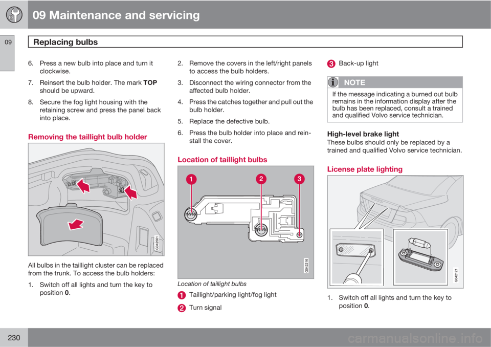 VOLVO C70 2011  Owner´s Manual 09 Maintenance and servicing
Replacing bulbs 09
230
6. Press a new bulb into place and turn it
clockwise.
7.
Reinsert the bulb holder. The mark TOP
should be upward.
8. Secure the fog light housing wi