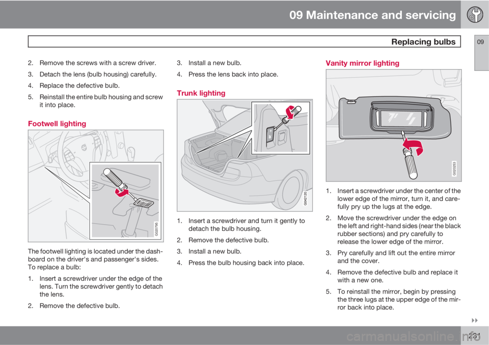 VOLVO C70 2011  Owner´s Manual 09 Maintenance and servicing
 Replacing bulbs09

231
2. Remove the screws with a screw driver.
3. Detach the lens (bulb housing) carefully.
4. Replace the defective bulb.
5. Reinstall the entire bul