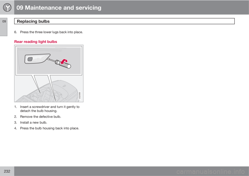 VOLVO C70 2011  Owner´s Manual 09 Maintenance and servicing
Replacing bulbs 09
232
6. Press the three lower lugs back into place.
Rear reading light bulbs
G020969
1. Insert a screwdriver and turn it gently to
detach the bulb housin